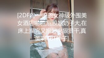 [2DF2] 一流的女神级外围美女酒店啪啪,屁股翘奶子大,在床上操完又抱起来狠狠干,真美啊![BT种子]