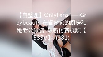 【自整理】OnlyFans——Greybeauty 在闺蜜家的厨房和她老公做爱  最新付费视频【535V】  (381)