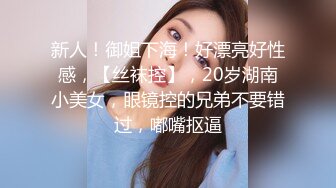 新人！御姐下海！好漂亮好性感，【丝袜控】，20岁湖南小美女，眼镜控的兄弟不要错过，嘟嘴抠逼