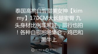 泰国高挑白皙甜美女神【kimmy】170CM大长腿蜜臀 九头身材比例非常好，旅行也拍！各种自慰啪啪集合，鸡巴和黑牛上