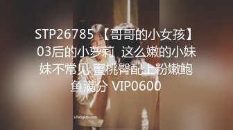 STP26785 【哥哥的小女孩】03后的小萝莉  这么嫩的小妹妹不常见 蜜桃臀配上粉嫩鲍鱼满分 VIP0600