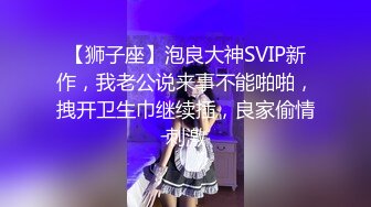 【狮子座】泡良大神SVIP新作，我老公说来事不能啪啪，拽开卫生巾继续插，良家偷情刺激