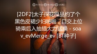 [2DF2]太子探花极品约了个黑色皮裙少妇啪啪，口交上位骑乘后入抽插大力猛操 - soav_evMerge_ev [BT种子]