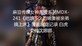 麻豆传媒女神乱爱系列MDX-241《结婚不久的嫩妻被亲弟搞上床》淫乱家庭记录 白虎女神沈娜娜