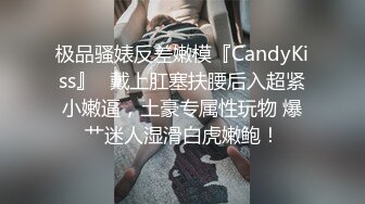 极品骚婊反差嫩模『CandyKiss』✿戴上肛塞扶腰后入超紧小嫩逼，土豪专属性玩物 爆艹迷人湿滑白虎嫩鲍！