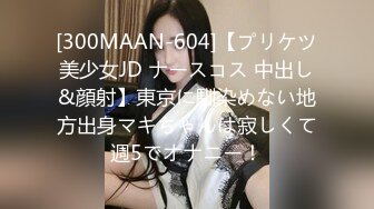 [300MAAN-604]【プリケツ美少女JD ナースコス 中出し&顔射】東京に馴染めない地方出身マキちゃんは寂しくて週5でオナニー！