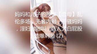 妈妈和儿子的故事【恋母】乱伦多场，无套内射，干骚妈妈，淫妇嗷嗷叫，后入大白屁股劲爆刺激 (2)