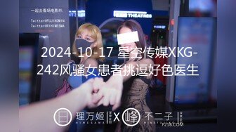  2024-10-17 星空传媒XKG-242风骚女患者挑逗好色医生