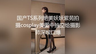 国产TS系列绝美妖妖紫苑拍摄cosplay美图中抽空给摄影师深喉口爆