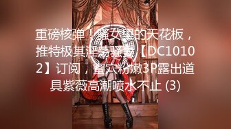 重磅核弹！骚女里的天花板，推特极其淫荡骚妻【DC10102】订阅，蜜穴粉嫩3P露出道具紫薇高潮喷水不止 (3)