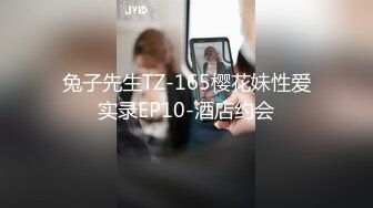 兔子先生TZ-165樱花妹性爱实录EP10-酒店约会