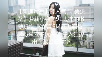 【新速片遞】【人气❤️美少女】萝莉小奈✨ 91大神的嫩萝玩物 JK女高SM暴力调教 极粉嫩穴被玩失禁 主人狂操出白浆口爆精华