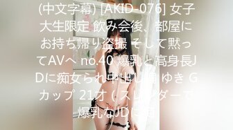 (中文字幕) [AKID-076] 女子大生限定 飲み会後、部屋にお持ち帰り盗撮 そして黙ってAVへ no.40 爆乳と高身長JDに痴女られ中出し編 ゆき Gカップ 21才（スレンダーで爆乳なJDに痴