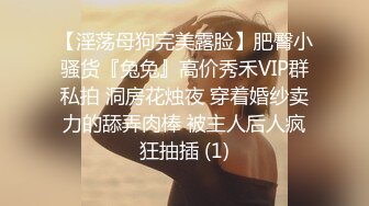 【淫荡母狗完美露脸】肥臀小骚货『兔兔』高价秀禾VIP群私拍 洞房花烛夜 穿着婚纱卖力的舔弄肉棒 被主人后人疯狂抽插 (1)