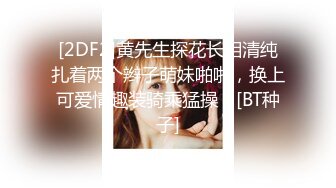 [2DF2]黄先生探花长相清纯扎着两个辫子萌妹啪啪，换上可爱情趣装骑乘猛操 - [BT种子]