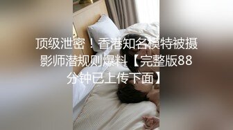 顶级泄密！香港知名模特被摄影师潜规则爆料【完整版88分钟已上传下面】