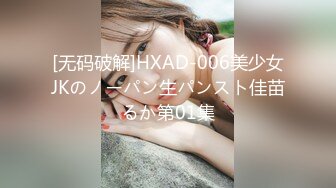 [无码破解]HXAD-006美少女JKのノーパン生パンスト佳苗るか第01集