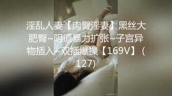 淫乱人妻【肉臀淫妻】黑丝大肥臀~阴道暴力扩张~子宫异物插入~双插爆操【169V】 (127)