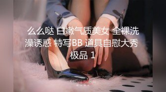 么么哒 白嫩气质美女 全裸洗澡诱惑 特写BB 道具自慰大秀 极品 1