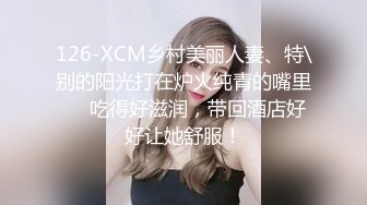 126-XCM乡村美丽人妻、特\别的阳光打在炉火纯青的嘴里❤️吃得好滋润，带回酒店好好让她舒服！