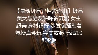 【最新极品??性爱流出】极品美女与男友啪啪被流出 女主超美 身材很好 沙发倒插怼着爆操真会玩 完美露脸 高清1080P版