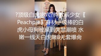 ?顶级白虎嫩穴?纯欲系少女〖Peachpie〗身材一级棒的白虎小母狗被操到失禁潮喷 水嫩一线天白虎嫩B无套爆肏