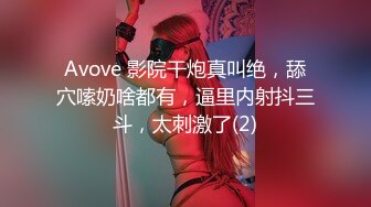 Avove 影院干炮真叫绝，舔穴嗦奶啥都有，逼里内射抖三斗，太刺激了(2)