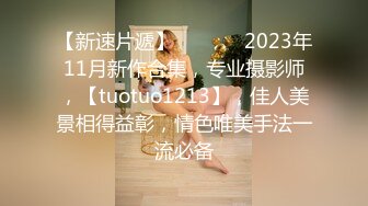 【新速片遞】  ♈ ♈ ♈ 2023年11月新作合集，专业摄影师，【tuotuo1213】，佳人美景相得益彰，情色唯美手法一流必备