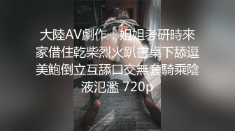 大陸AV劇作：姐姐考研時來家借住乾柴烈火趴書桌下舔逗美鮑倒立互舔口交無套騎乘陰液氾濫 720p