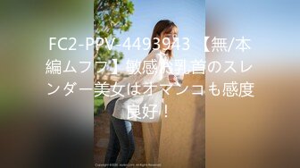 FC2-PPV-4493943 【無/本編ムフフ】敏感お乳首のスレンダー美女はオマンコも感度良好！