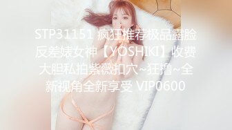 STP31151 疯狂推荐极品露脸反差婊女神【YOSHIKI】收费大胆私拍紫薇扣穴~狂撸~全新视角全新享受 VIP0600