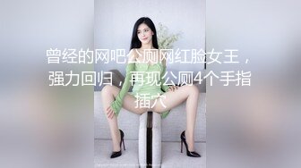 曾经的网吧公厕网红脸女王，强力回归，再现公厕4个手指插穴