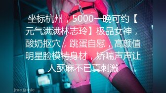 坐标杭州，5000一晚可约【元气满满林志玲】极品女神，酸奶抠穴，跳蛋自慰，高颜值明星脸模特身材，娇喘声声让人酥麻不已真刺激