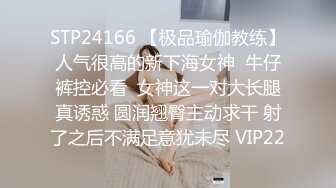 STP24166 【极品瑜伽教练】人气很高的新下海女神  牛仔裤控必看  女神这一对大长腿真诱惑 圆润翘臀主动求干 射了之后不满足意犹未尽 VIP22