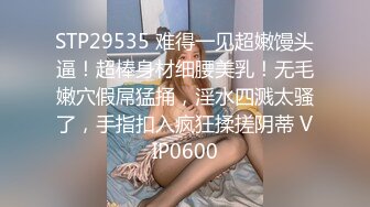 STP29535 难得一见超嫩馒头逼！超棒身材细腰美乳！无毛嫩穴假屌猛捅，淫水四溅太骚了，手指扣入疯狂揉搓阴蒂 VIP0600