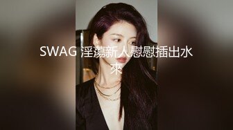 SWAG 淫蕩新人慰慰插出水來