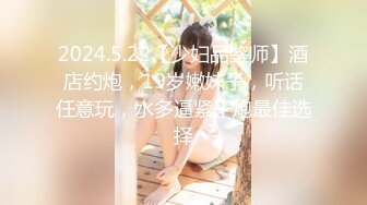 2024.5.22【少妇品鉴师】酒店约炮，19岁嫩妹子，听话任意玩，水多逼紧干炮最佳选择