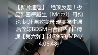 【新片速遞】✨绝顶反差！极品韩国舞蹈生「Mozzi」母狗沦丧OF调教实录 现实学生课后淫婊BDSM百合群P样样精通【第六弹】[4.79GB/MP4/4:06:48]