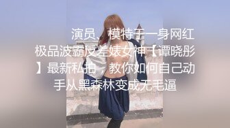 ❤️❤️演员、模特于一身网红极品波霸反差婊女神【谭晓彤】最新私拍，教你如何自己动手从黑森林变成无毛逼