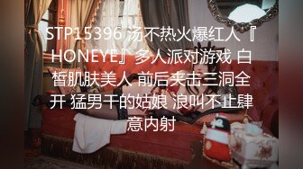 STP15396 汤不热火爆红人『HONEYE』多人派对游戏 白皙肌肤美人 前后夹击三洞全开 猛男干的姑娘 浪叫不止肆意内射