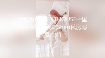 超强重磅-PENTHOUSE中国首席模特夏羲瑶Sheri私房写真啪啪