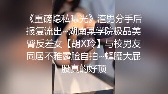 《重磅隐私曝光》渣男分手后报复流出~湖南某学院极品美臀反差女【胡X玲】与校男友同居不雅露脸自拍~蜂腰大屁股真的好顶