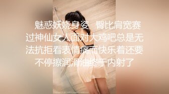 ✿魅惑妖娆身姿✿臀比肩宽赛过神仙女人面对大鸡吧总是无法抗拒看表情痛而快乐着还要不停擦润滑油终于内射了