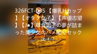 326FCT-035 【爆乳Hカップ】【オタク女子】【声優志望】【J●】草食男子の夢が詰まった美少女のハメ撮りセックス！！