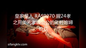 皇家華人 RAS0270 腥24孝之用美乳孝順公公的年輕媳婦 玖玖