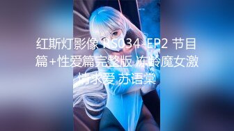 红斯灯影像 RS034-EP2 节目篇+性爱篇完整版 冻龄魔女激情求爱 苏语棠