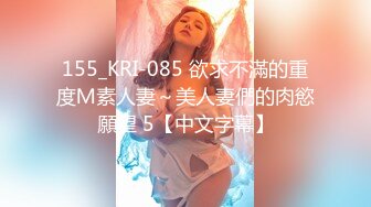 155_KRI-085 欲求不滿的重度Ｍ素人妻～美人妻們的肉慾願望 5【中文字幕】