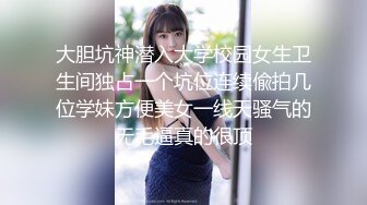 大胆坑神潜入大学校园女生卫生间独占一个坑位连续偸拍几位学妹方便美女一线天骚气的无毛逼真的很顶