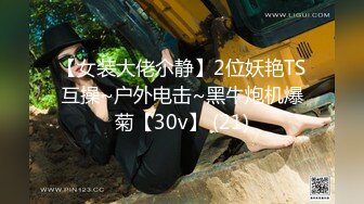 【女装大佬尒静】2位妖艳TS互操~户外电击~黑牛炮机爆菊【30v】 (21)