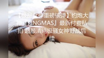 【极品女神重磅核弹】约炮大神『KINGMAS』最新付费私拍 超颜清纯极骚女神野战后续